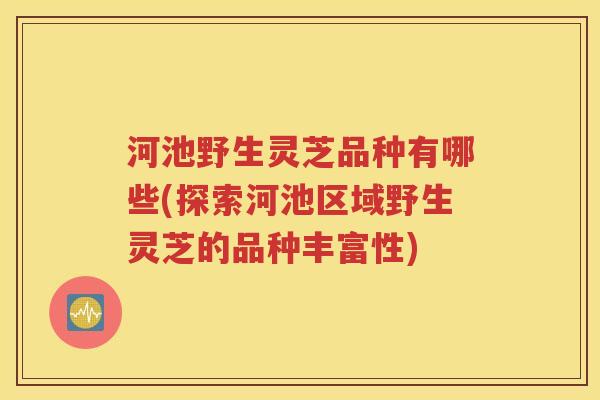 河池野生灵芝品种有哪些(探索河池区域野生灵芝的品种丰富性)