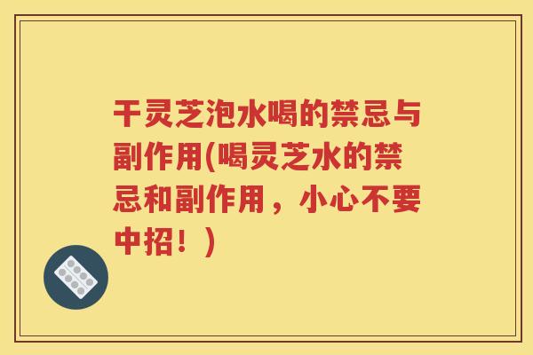 干灵芝泡水喝的禁忌与副作用(喝灵芝水的禁忌和副作用，小心不要中招！)