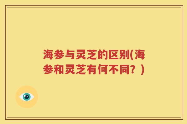 海参与灵芝的区别(海参和灵芝有何不同？)