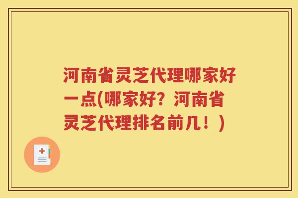 河南省灵芝代理哪家好一点(哪家好？河南省灵芝代理排名前几！)