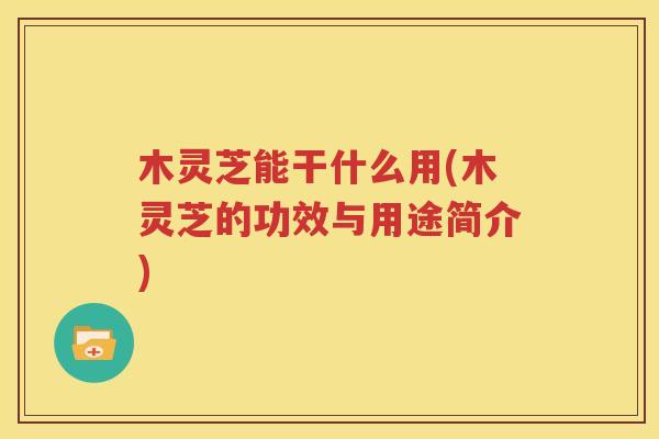 木灵芝能干什么用(木灵芝的功效与用途简介)
