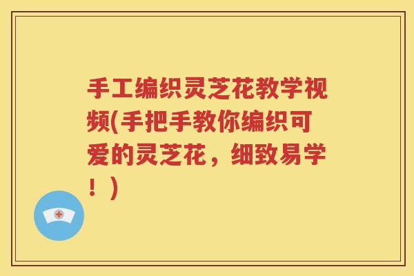 手工编织灵芝花教学视频(手把手教你编织可爱的灵芝花，细致易学！)