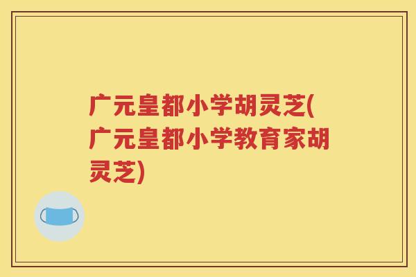 广元皇都小学胡灵芝(广元皇都小学教育家胡灵芝)