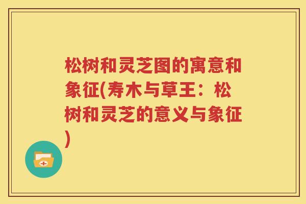 松树和灵芝图的寓意和象征(寿木与草王：松树和灵芝的意义与象征)