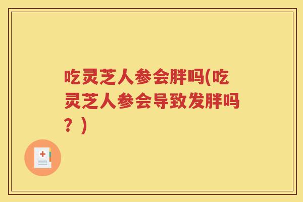 吃灵芝人参会胖吗(吃灵芝人参会导致发胖吗？)