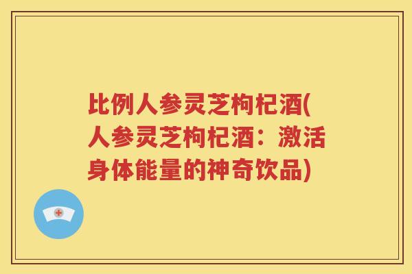 比例人参灵芝枸杞酒(人参灵芝枸杞酒：激活身体能量的神奇饮品)