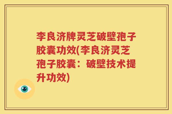李良济牌灵芝破壁孢子胶囊功效(李良济灵芝孢子胶囊：破壁技术提升功效)