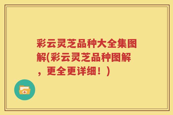 彩云灵芝品种大全集图解(彩云灵芝品种图解，更全更详细！)