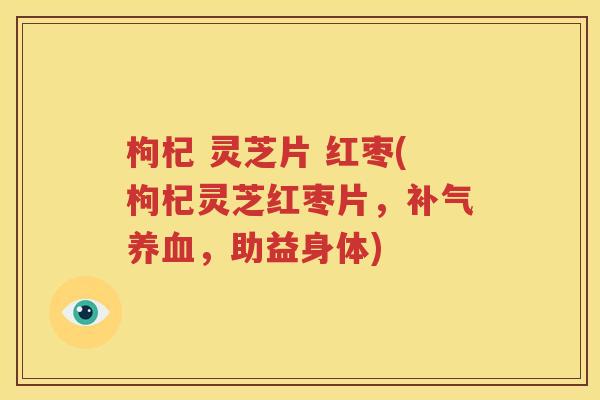 枸杞 灵芝片 红枣(枸杞灵芝红枣片，补气养血，助益身体)