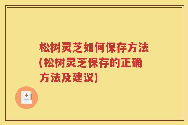 松树灵芝如何保存方法(松树灵芝保存的正确方法及建议)