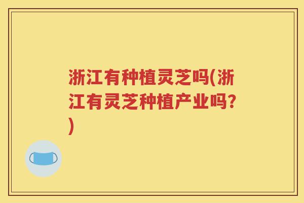 浙江有种植灵芝吗(浙江有灵芝种植产业吗？)