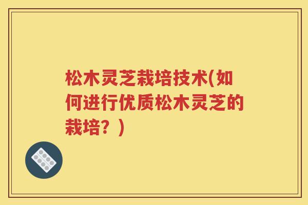 松木灵芝栽培技术(如何进行优质松木灵芝的栽培？)