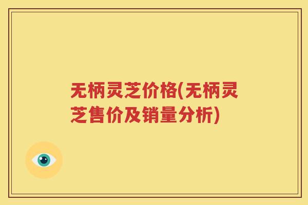 无柄灵芝价格(无柄灵芝售价及销量分析)