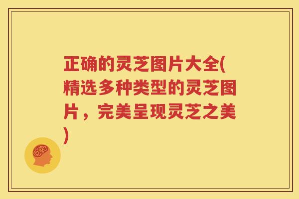 正确的灵芝图片大全(精选多种类型的灵芝图片，完美呈现灵芝之美)