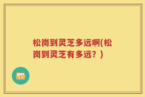 松岗到灵芝多远啊(松岗到灵芝有多远？)