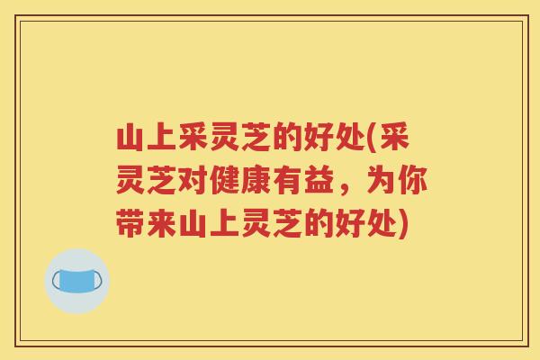 山上采灵芝的好处(采灵芝对健康有益，为你带来山上灵芝的好处)