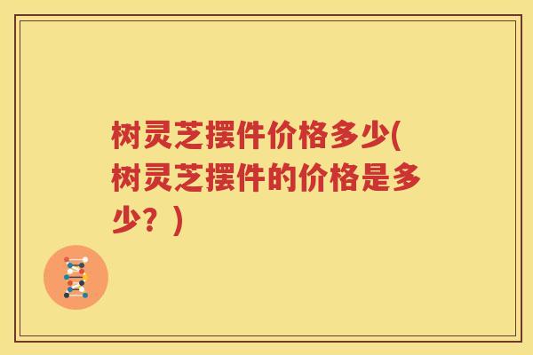 树灵芝摆件价格多少(树灵芝摆件的价格是多少？)