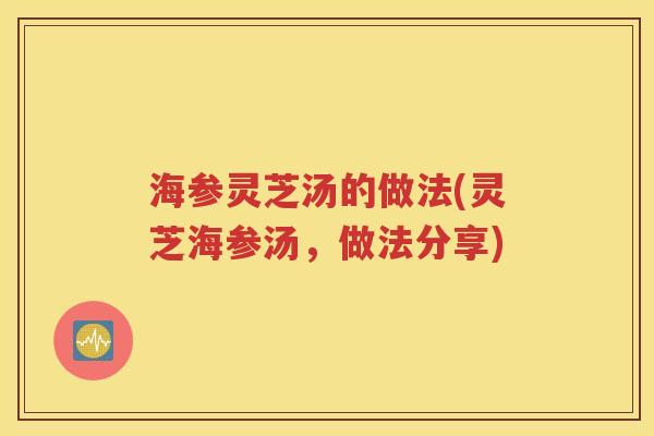 海参灵芝汤的做法(灵芝海参汤，做法分享)