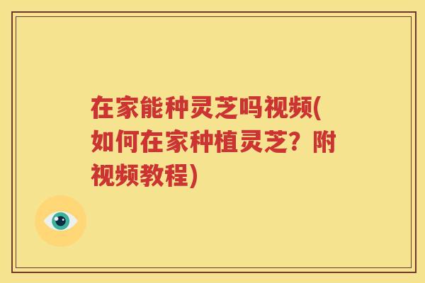 在家能种灵芝吗视频(如何在家种植灵芝？附视频教程)