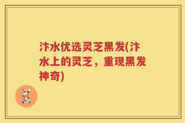 汴水优选灵芝黑发(汴水上的灵芝，重现黑发神奇)