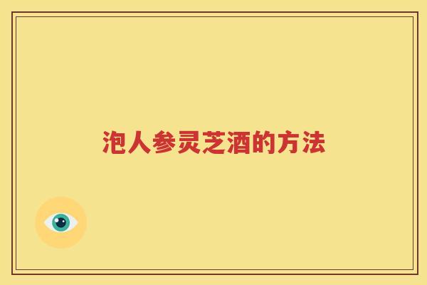 泡人参灵芝酒的方法