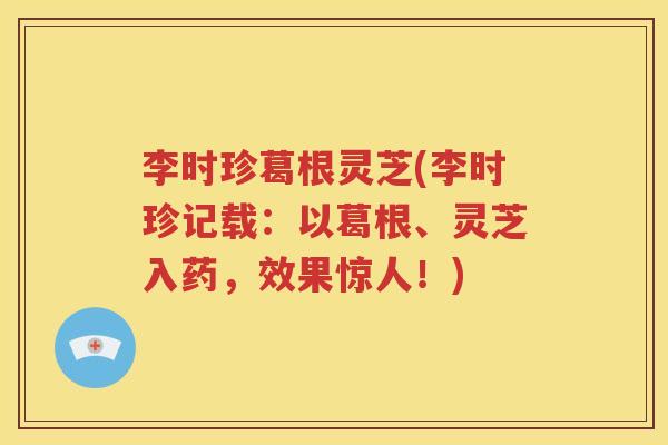 李时珍葛根灵芝(李时珍记载：以葛根、灵芝入药，效果惊人！)
