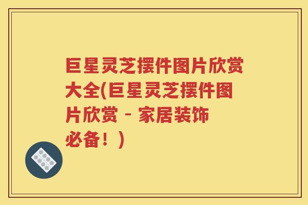 巨星灵芝摆件图片欣赏大全(巨星灵芝摆件图片欣赏 - 家居装饰必备！)