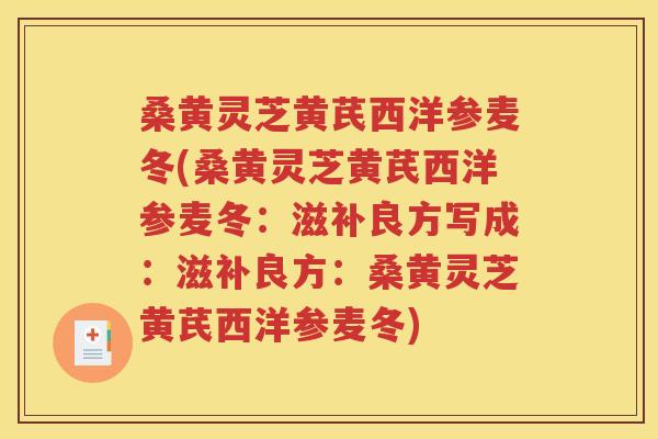 桑黄灵芝黄芪西洋参麦冬(桑黄灵芝黄芪西洋参麦冬：滋补良方写成：滋补良方：桑黄灵芝黄芪西洋参麦冬)