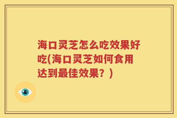 海口灵芝怎么吃效果好吃(海口灵芝如何食用达到最佳效果？)