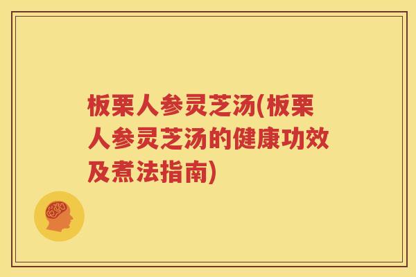 板栗人参灵芝汤(板栗人参灵芝汤的健康功效及煮法指南)