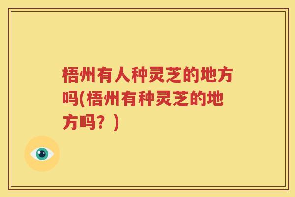 梧州有人种灵芝的地方吗(梧州有种灵芝的地方吗？)
