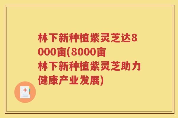 林下新种植紫灵芝达8000亩(8000亩林下新种植紫灵芝助力健康产业发展)