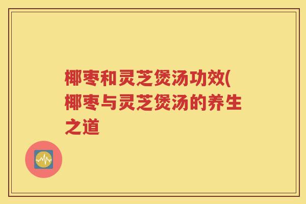 椰枣和灵芝煲汤功效(椰枣与灵芝煲汤的养生之道