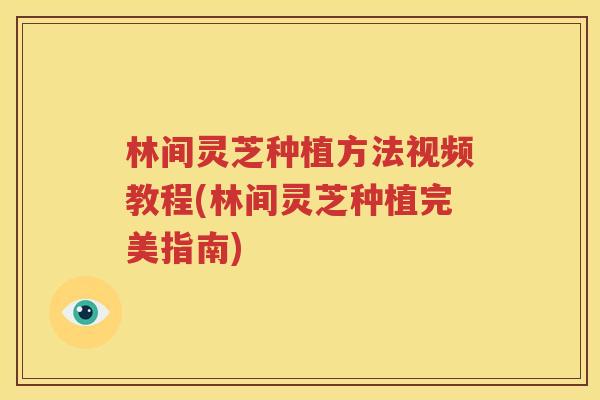 林间灵芝种植方法视频教程(林间灵芝种植完美指南)