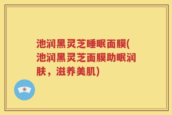 池润黑灵芝睡眠面膜(池润黑灵芝面膜助眠润肤，滋养美肌)