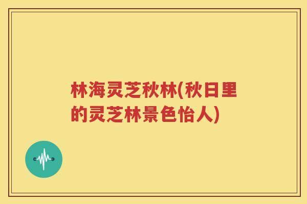 林海灵芝秋林(秋日里的灵芝林景色怡人)