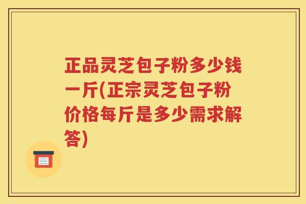 正品灵芝包子粉多少钱一斤(正宗灵芝包子粉价格每斤是多少需求解答)