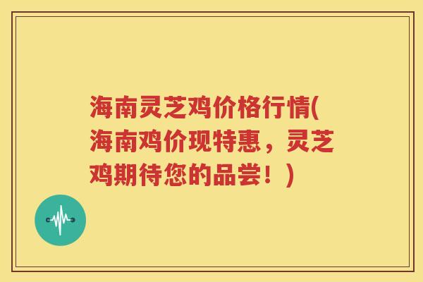 海南灵芝鸡价格行情(海南鸡价现特惠，灵芝鸡期待您的品尝！)