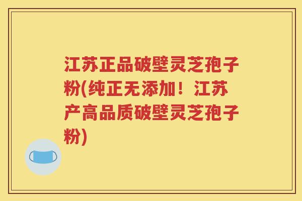江苏正品破壁灵芝孢子粉(纯正无添加！江苏产高品质破壁灵芝孢子粉)