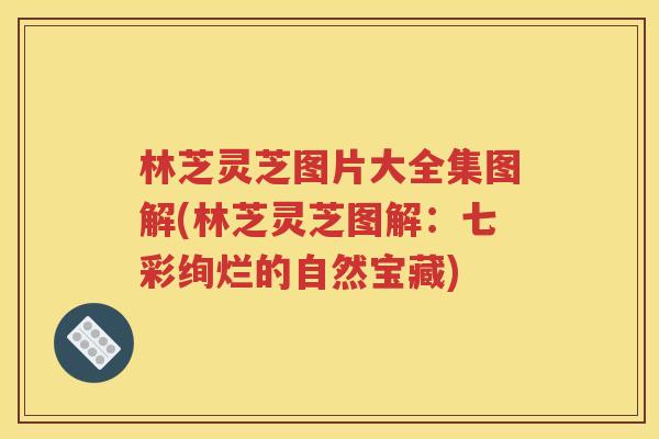 林芝灵芝图片大全集图解(林芝灵芝图解：七彩绚烂的自然宝藏)