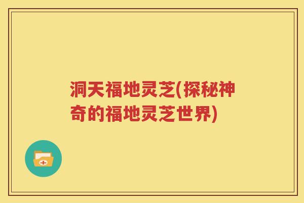洞天福地灵芝(探秘神奇的福地灵芝世界)