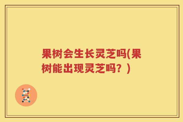 果树会生长灵芝吗(果树能出现灵芝吗？)