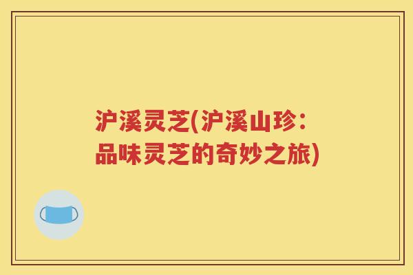 沪溪灵芝(沪溪山珍：品味灵芝的奇妙之旅)