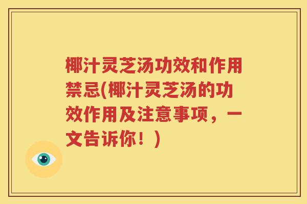 椰汁灵芝汤功效和作用禁忌(椰汁灵芝汤的功效作用及注意事项，一文告诉你！)