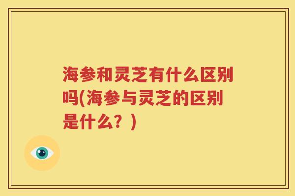 海参和灵芝有什么区别吗(海参与灵芝的区别是什么？)