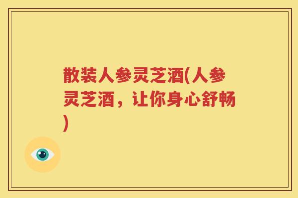 散装人参灵芝酒(人参灵芝酒，让你身心舒畅)