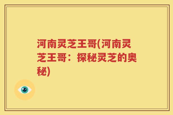 河南灵芝王哥(河南灵芝王哥：探秘灵芝的奥秘)