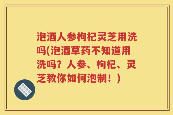 泡酒人参枸杞灵芝用洗吗(泡酒草药不知道用洗吗？人参、枸杞、灵芝教你如何泡制！)