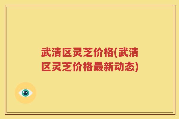 武清区灵芝价格(武清区灵芝价格最新动态)