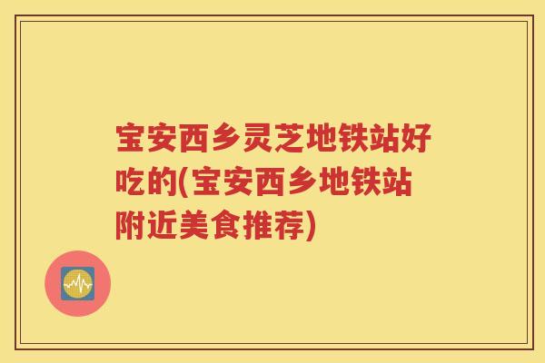 宝安西乡灵芝地铁站好吃的(宝安西乡地铁站附近美食推荐)